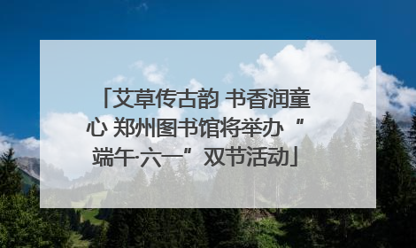 艾草传古韵 书香润童心 郑州图书馆将举办“端午·六一”双节活动
