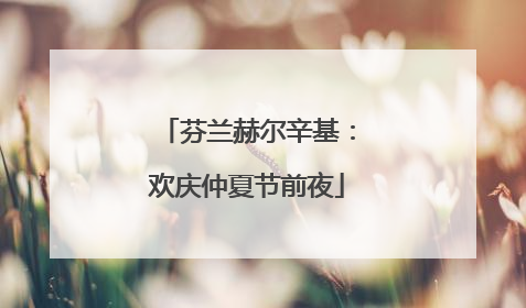 芬兰赫尔辛基：欢庆仲夏节前夜