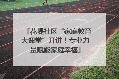 花堤社区“家庭教育大课堂”开讲！专业力量赋能家庭幸福