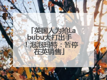 英国人为抢Labubu大打出手！泡泡玛特：暂停在英销售