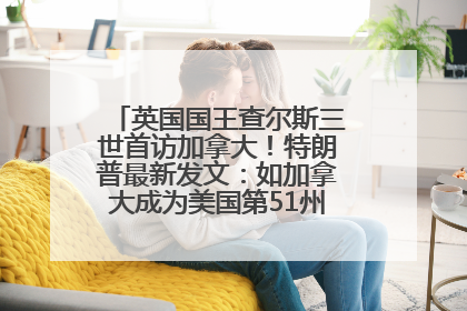 英国国王查尔斯三世首访加拿大！特朗普最新发文：如加拿大成为美国第51州可免费用“金穹”