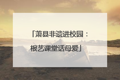 萧县非遗进校园：根艺课堂话母爱