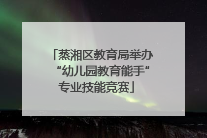 蒸湘区教育局举办“幼儿园教育能手”专业技能竞赛