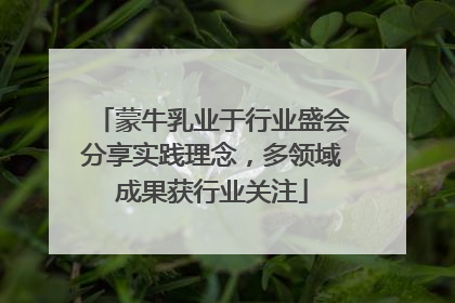 蒙牛乳业于行业盛会分享实践理念，多领域成果获行业关注