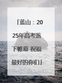 蓝山：2025年高考落下帷幕 祝福最好的你们