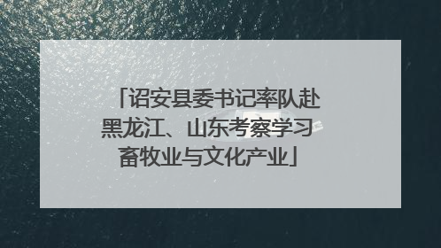 诏安县委书记率队赴黑龙江、山东考察学习畜牧业与文化产业