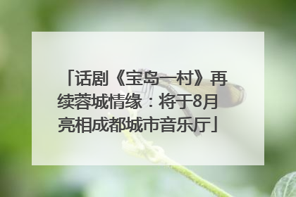 话剧《宝岛一村》再续蓉城情缘：将于8月亮相成都城市音乐厅