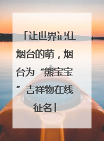 让世界记住烟台的萌，烟台为“熊宝宝”吉祥物在线征名
