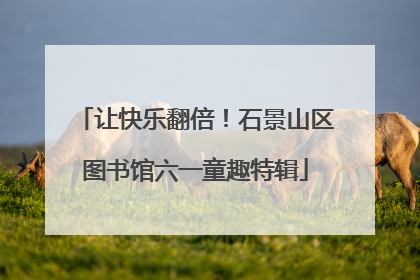 让快乐翻倍！石景山区图书馆六一童趣特辑
