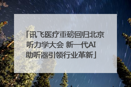讯飞医疗重磅回归北京听力学大会 新一代AI助听器引领行业革新