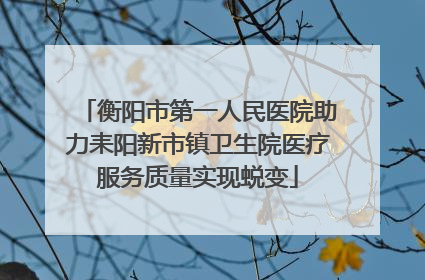 衡阳市第一人民医院助力耒阳新市镇卫生院医疗服务质量实现蜕变