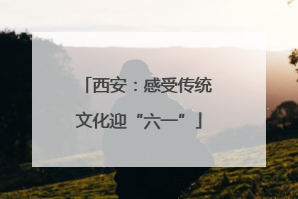西安：感受传统文化迎“六一”