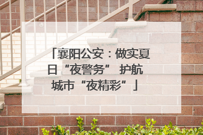 襄阳公安：做实夏日“夜警务” 护航城市“夜精彩”
