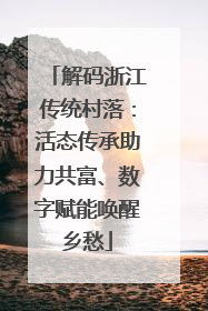 解码浙江传统村落：活态传承助力共富、数字赋能唤醒乡愁
