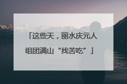 这些天，丽水庆元人组团满山“找苦吃”
