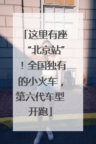 这里有座“北京站”！全国独有的小火车，第六代车型开跑
