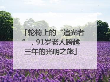 轮椅上的“追光者”，91岁老人跨越三年的光明之旅
