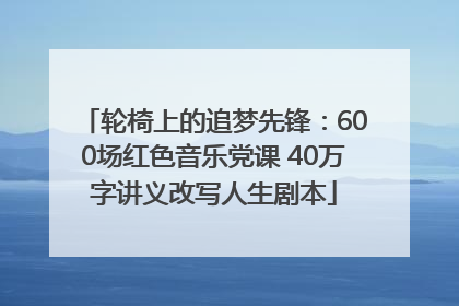 轮椅上的追梦先锋：600场红色音乐党课 40万字讲义改写人生剧本