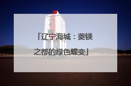 辽宁海城：菱镁之都的绿色蝶变