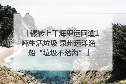 辗转上千海里运回逾1吨生活垃圾 泉州远洋渔船“垃圾不落海”