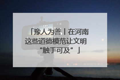 豫人为善丨在河南这些道德模范让文明“触手可及”