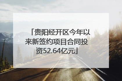 贵阳经开区今年以来新签约项目合同投资52.64亿元