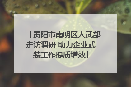 贵阳市南明区人武部走访调研 助力企业武装工作提质增效