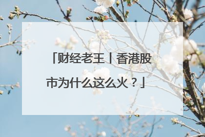 财经老王丨香港股市为什么这么火？