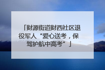 财源街道财西社区退役军人“爱心送考，保驾护航中高考”