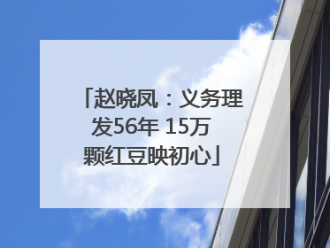 赵晓凤：义务理发56年 15万颗红豆映初心