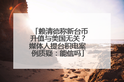 赖清德称新台币升值与美国无关？媒体人提台积电案例质疑：能信吗