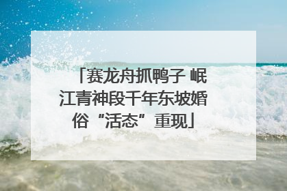 赛龙舟抓鸭子 岷江青神段千年东坡婚俗“活态”重现