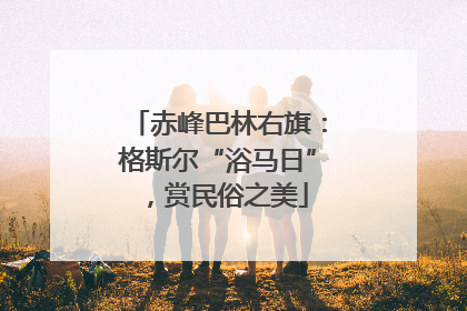 赤峰巴林右旗：格斯尔“浴马日”，赏民俗之美