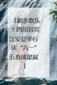 超多欢乐！四川宜宾江安县举行庆“六一”五育成果展