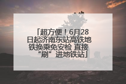 超方便！6月28日起济南东站高铁地铁换乘免安检 直接“刷”进地铁站