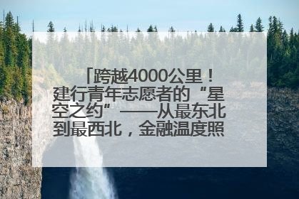 跨越4000公里！建行青年志愿者的“星空之约”——从最东北到最西北，金融温度照亮“星星的孩子”