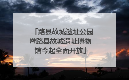 路县故城遗址公园暨路县故城遗址博物馆今起全面开放