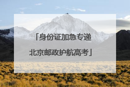身份证加急专递 北京邮政护航高考