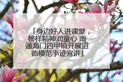身边好人进课堂，榜样精神润童心 南通海门四甲镇开展道德模范事迹宣讲