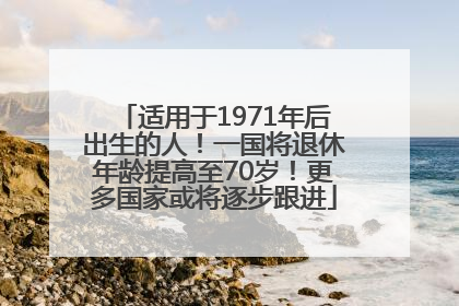 适用于1971年后出生的人！一国将退休年龄提高至70岁！更多国家或将逐步跟进