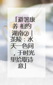 避暑康养 相约湖南②｜茶陵：水天一色间，于时光里拾取诗意