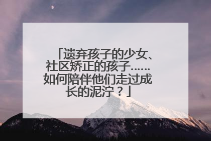 遗弃孩子的少女、社区矫正的孩子……如何陪伴他们走过成长的泥泞？