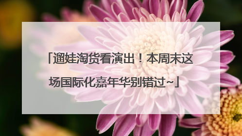 遛娃淘货看演出！本周末这场国际化嘉年华别错过~