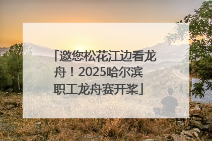 邀您松花江边看龙舟！2025哈尔滨职工龙舟赛开桨
