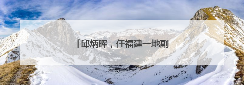 邱炳晖，任福建一地副县长、县公安局局长