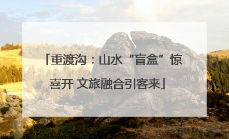 重渡沟：山水“盲盒”惊喜开 文旅融合引客来