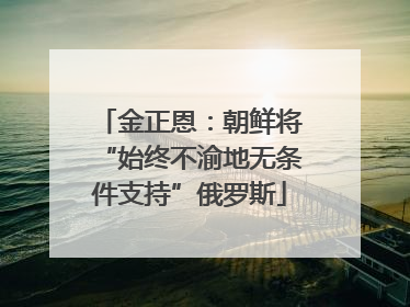金正恩：朝鲜将“始终不渝地无条件支持”俄罗斯