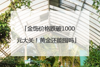 金饰价格跌破1000元大关！黄金还能囤吗