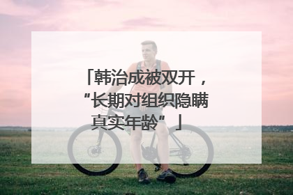 韩治成被双开，“长期对组织隐瞒真实年龄”