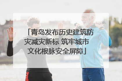 青岛发布历史建筑防灾减灾新标 筑牢城市文化根脉安全屏障